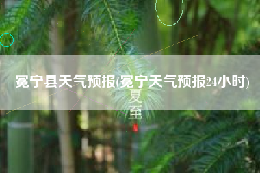 冕宁县天气预报(冕宁天气预报24小时)