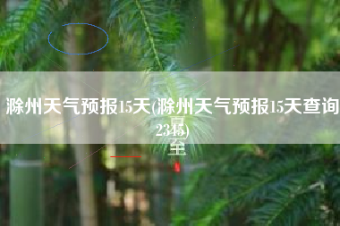 滁州天气预报15天(滁州天气预报15天查询2345)