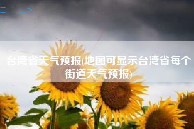 台湾省天气预报(地图可显示台湾省每个街道天气预报)