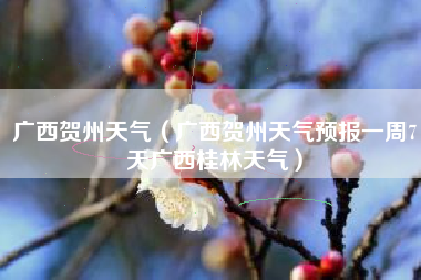 广西贺州天气（广西贺州天气预报一周7天广西桂林天气）
